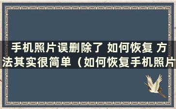 手机照片误删除了 如何恢复 方法其实很简单（如何恢复手机照片误删除）